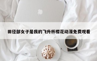 田径部女子是我的飞升杯樱花动漫免费观看
