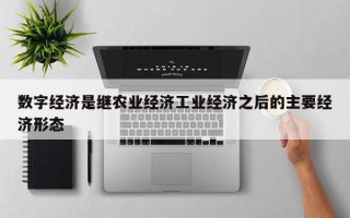 数字经济是继农业经济工业经济之后的主要经济形态
