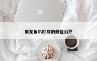 银龙鱼趴缸底的最佳治疗