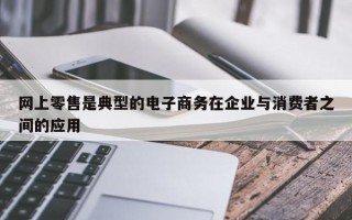 网上零售是典型的电子商务在企业与消费者之间的应用