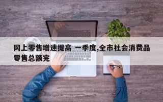 网上零售增速提高 一季度,全市社会消费品零售总额完