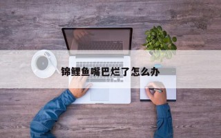 锦鲤鱼嘴巴烂了怎么办 锦鲤鱼嘴巴烂了怎么办