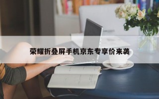 荣耀折叠屏手机京东专享价来袭