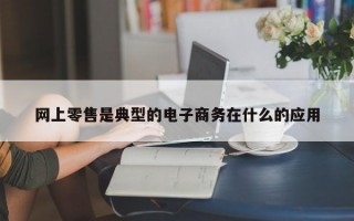 网上零售是典型的电子商务在什么的应用