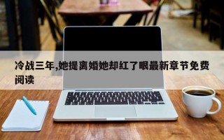冷战三年,她提离婚她却红了眼最新章节免费阅读