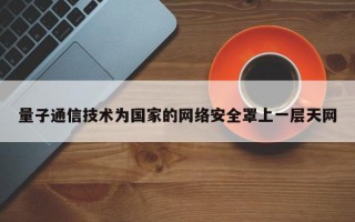 量子通信技术为国家的网络安全罩上一层天网