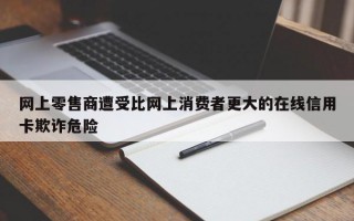 网上零售商遭受比网上消费者更大的在线信用卡欺诈危险
