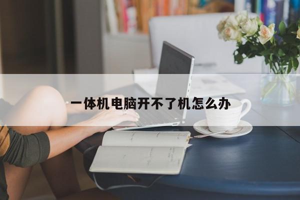 一体机电脑开不了机怎么办-第1张图片-百科网-生活百科,科技百科,汽车百科,财经百科,情感百科,数码百科,旅游百科,运动百科,宠物百科,花鸟鱼虫等百科大全