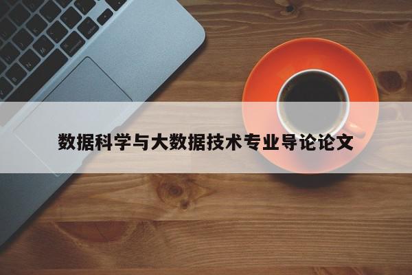 数据科学与大数据技术专业导论论文-第1张图片-百科网-生活百科,科技百科,汽车百科,财经百科,情感百科,数码百科,旅游百科,运动百科,宠物百科,花鸟鱼虫等百科大全