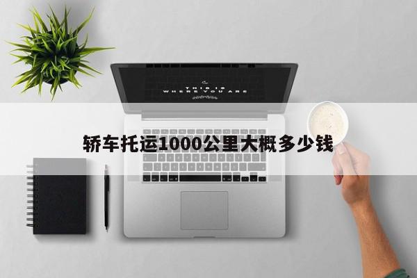 轿车托运1000公里大概多少钱-第1张图片-百科网-生活百科,科技百科,汽车百科,财经百科,情感百科,数码百科,旅游百科,运动百科,宠物百科,花鸟鱼虫等百科大全