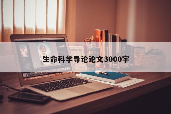 生命科学导论论文3000字-第1张图片-百科网-生活百科,科技百科,汽车百科,财经百科,情感百科,数码百科,旅游百科,运动百科,宠物百科,花鸟鱼虫等百科大全