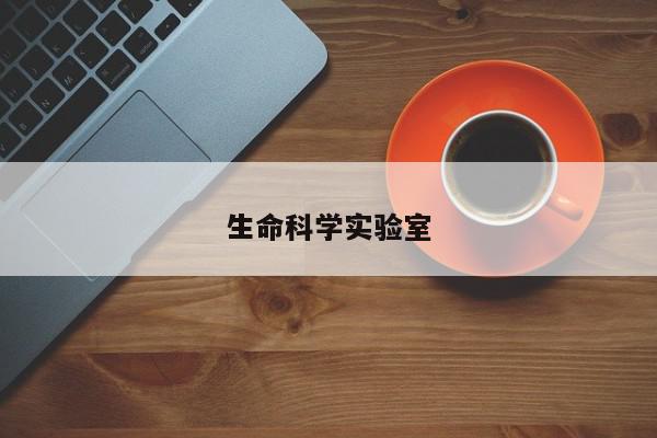 生命科学实验室-第1张图片-百科网-生活百科,科技百科,汽车百科,财经百科,情感百科,数码百科,旅游百科,运动百科,宠物百科,花鸟鱼虫等百科大全
