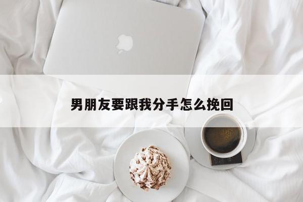 男朋友要跟我分手怎么挽回-第1张图片-百科网-生活百科,科技百科,汽车百科,财经百科,情感百科,数码百科,旅游百科,运动百科,宠物百科,花鸟鱼虫等百科大全