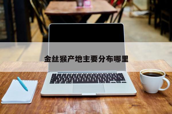 金丝猴产地主要分布哪里-第1张图片-百科网-生活百科,科技百科,汽车百科,财经百科,情感百科,数码百科,旅游百科,运动百科,宠物百科,花鸟鱼虫等百科大全