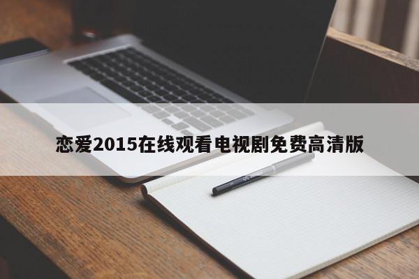 恋爱2015在线观看电视剧免费高清版-第1张图片-百科网-生活百科,科技百科,汽车百科,财经百科,情感百科,数码百科,旅游百科,运动百科,宠物百科,花鸟鱼虫等百科大全