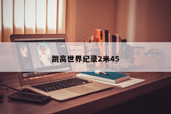 跳高世界纪录2米45-第1张图片-百科网-生活百科,科技百科,汽车百科,财经百科,情感百科,数码百科,旅游百科,运动百科,宠物百科,花鸟鱼虫等百科大全
