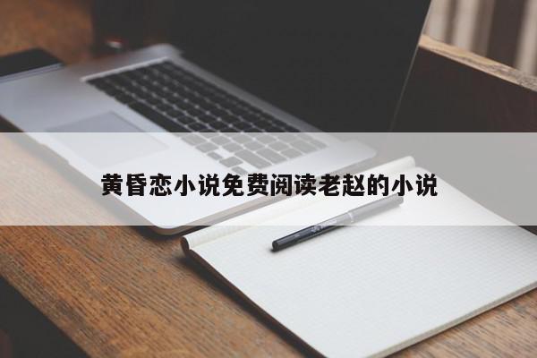 黄昏恋小说免费阅读老赵的小说-第1张图片-百科网-生活百科,科技百科,汽车百科,财经百科,情感百科,数码百科,旅游百科,运动百科,宠物百科,花鸟鱼虫等百科大全
