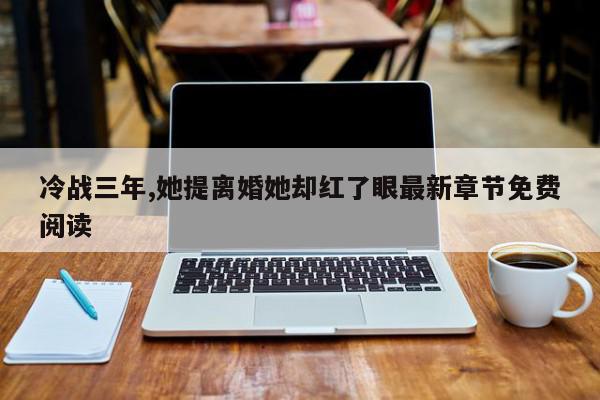 冷战三年,她提离婚她却红了眼最新章节免费阅读-第1张图片-百科网-生活百科,科技百科,汽车百科,财经百科,情感百科,数码百科,旅游百科,运动百科,宠物百科,花鸟鱼虫等百科大全