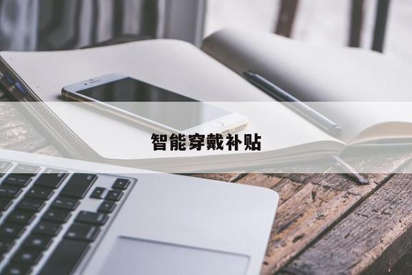 智能穿戴补贴-第1张图片-百科网-生活百科,科技百科,汽车百科,财经百科,情感百科,数码百科,旅游百科,运动百科,宠物百科,花鸟鱼虫等百科大全